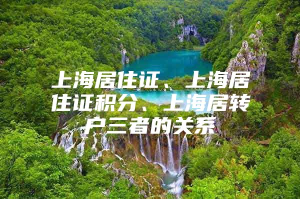 上海居住证、上海居住证积分、上海居转户三者的关系