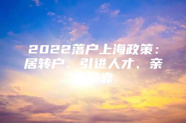 2022落户上海政策：居转户、引进人才、亲属投靠