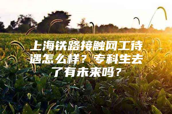 上海铁路接触网工待遇怎么样？专科生去了有未来吗？