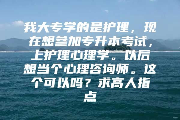 我大专学的是护理，现在想参加专升本考试，上护理心理学。以后想当个心理咨询师。这个可以吗？求高人指点