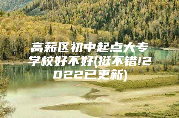 高薪区初中起点大专学校好不好(挺不错!2022已更新)