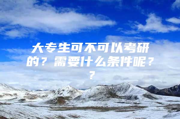 大专生可不可以考研的？需要什么条件呢？？