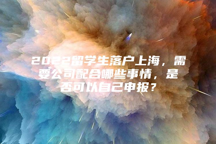 2022留学生落户上海，需要公司配合哪些事情，是否可以自己申报？