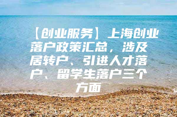 【创业服务】上海创业落户政策汇总，涉及居转户、引进人才落户、留学生落户三个方面