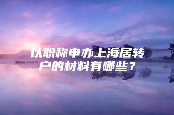 以职称申办上海居转户的材料有哪些？