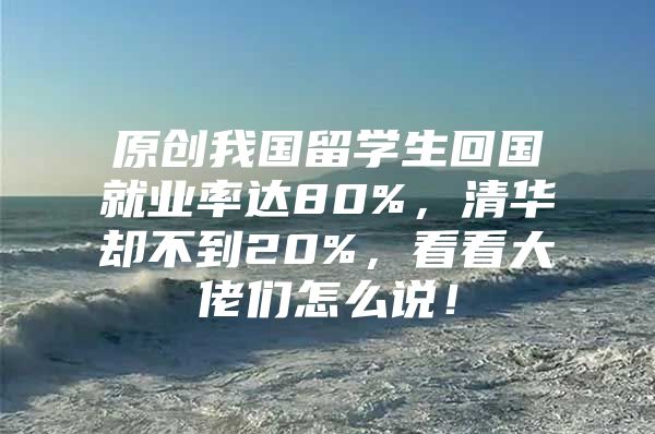 原创我国留学生回国就业率达80%，清华却不到20%，看看大佬们怎么说！