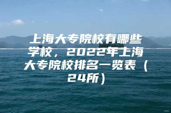 上海大专院校有哪些学校，2022年上海大专院校排名一览表（24所）