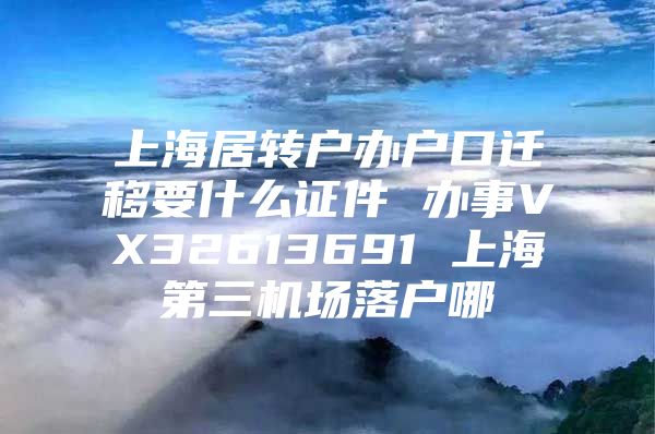 上海居转户办户口迁移要什么证件 办事VX32613691 上海第三机场落户哪