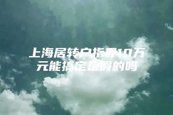 上海居转户指导10万元能搞定是假的吗