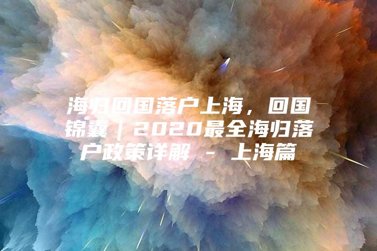 海归回国落户上海，回国锦囊｜2020最全海归落户政策详解 - 上海篇