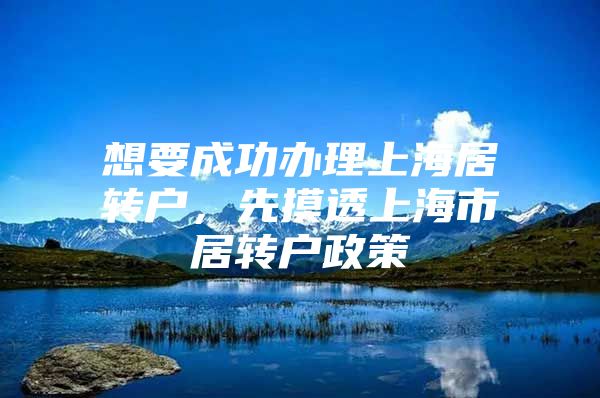 想要成功办理上海居转户，先摸透上海市居转户政策