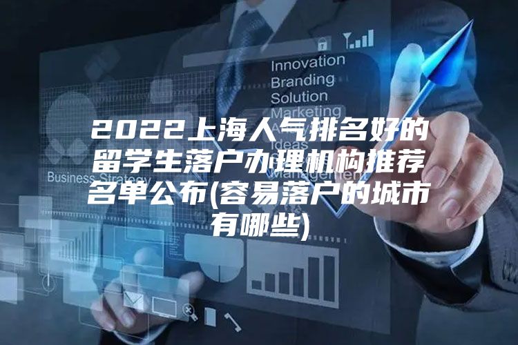 2022上海人气排名好的留学生落户办理机构推荐名单公布(容易落户的城市有哪些)