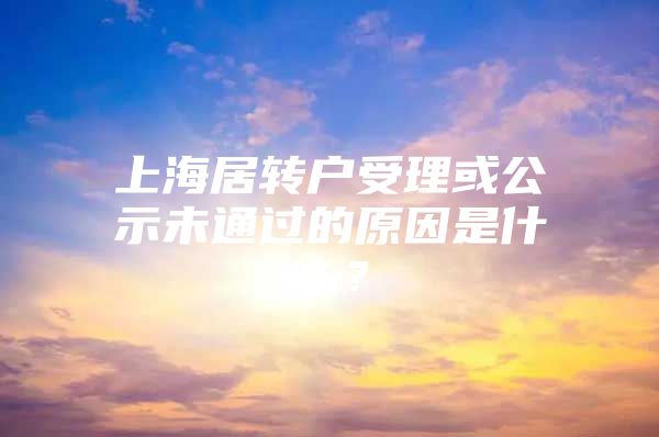 上海居转户受理或公示未通过的原因是什么？