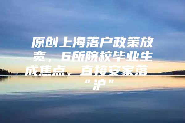 原创上海落户政策放宽，6所院校毕业生成焦点，直接安家落“沪”