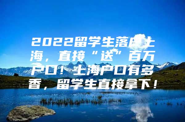 2022留学生落户上海，直接“送”百万户口！上海户口有多香，留学生直接拿下！