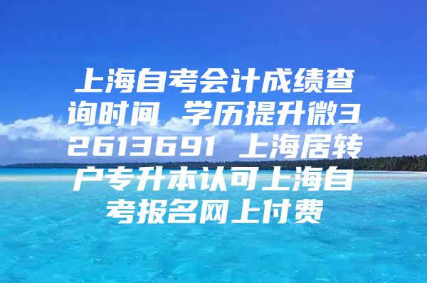 上海自考会计成绩查询时间 学历提升微32613691 上海居转户专升本认可上海自考报名网上付费