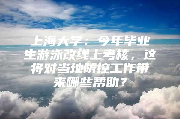 上海大学：今年毕业生游泳改线上考核，这将对当地防控工作带来哪些帮助？