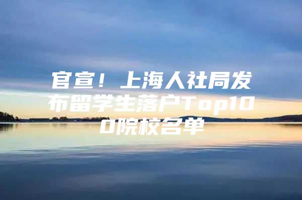 官宣！上海人社局发布留学生落户Top100院校名单