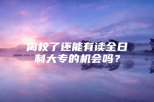 离校了还能有读全日制大专的机会吗？