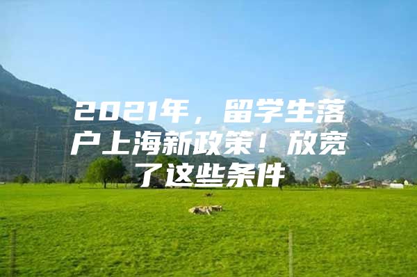 2021年，留学生落户上海新政策！放宽了这些条件