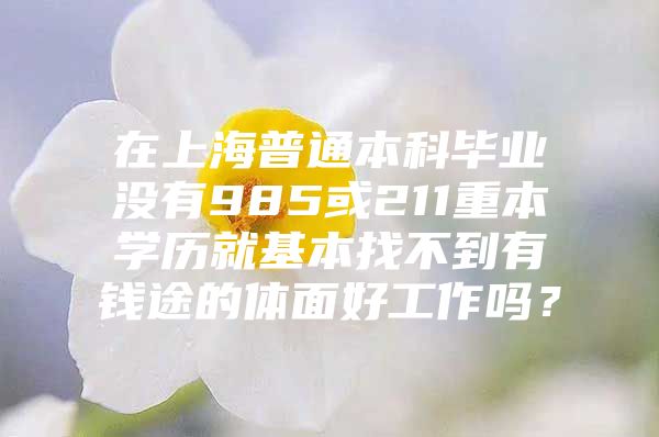 在上海普通本科毕业没有985或211重本学历就基本找不到有钱途的体面好工作吗？