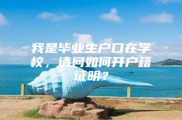 我是毕业生户口在学校，请问如何开户籍证明？