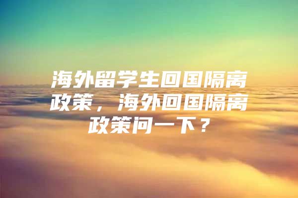 海外留学生回国隔离政策，海外回国隔离政策问一下？