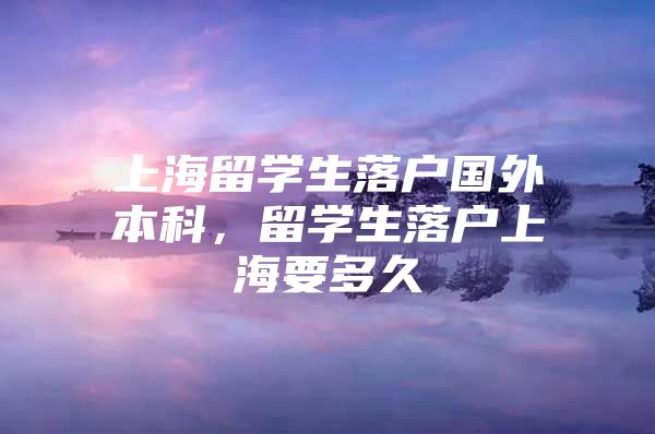 上海留学生落户国外本科，留学生落户上海要多久