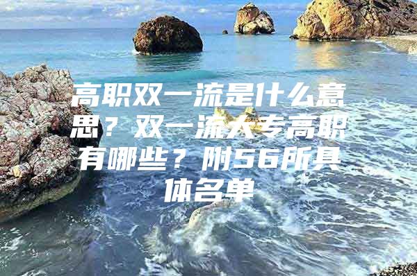 高职双一流是什么意思？双一流大专高职有哪些？附56所具体名单