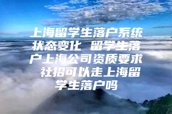 上海留学生落户系统状态变化 留学生落户上海公司资质要求 社招可以走上海留学生落户吗