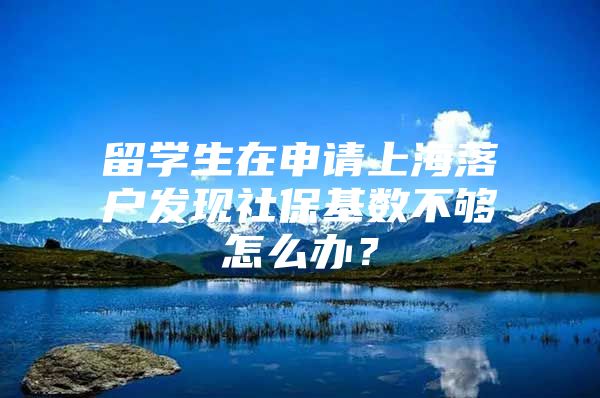 留学生在申请上海落户发现社保基数不够怎么办？