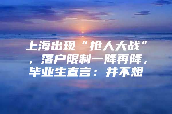 上海出现“抢人大战”，落户限制一降再降，毕业生直言：并不想