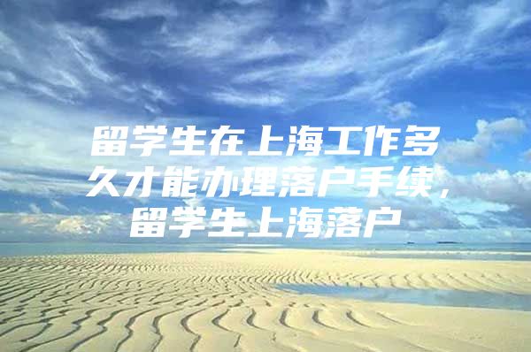 留学生在上海工作多久才能办理落户手续，留学生上海落户