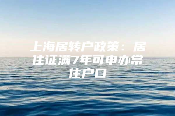 上海居转户政策：居住证满7年可申办常住户口