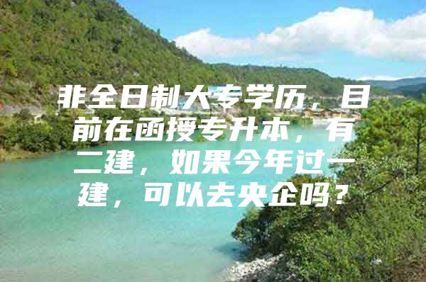 非全日制大专学历，目前在函授专升本，有二建，如果今年过一建，可以去央企吗？