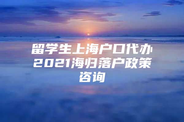 留学生上海户口代办2021海归落户政策咨询