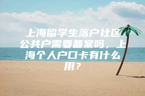 上海留学生落户社区公共户需要备案吗，上海个人户口卡有什么用？