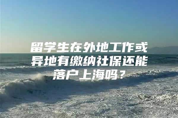 留学生在外地工作或异地有缴纳社保还能落户上海吗？