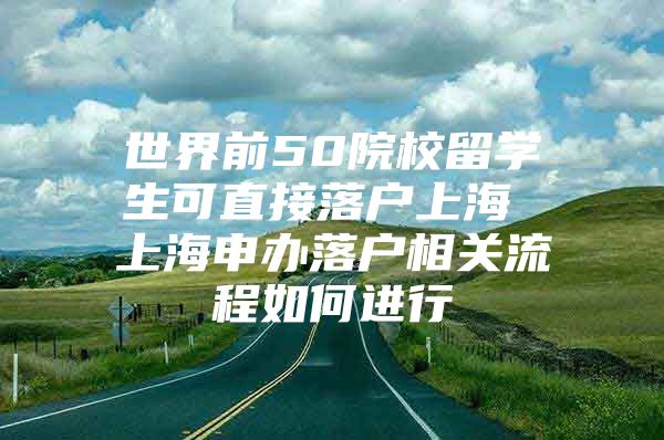 世界前50院校留学生可直接落户上海 上海申办落户相关流程如何进行