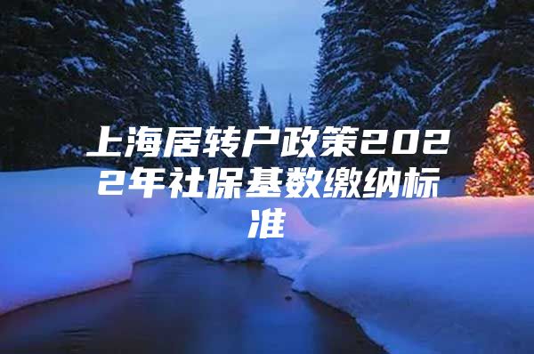 上海居转户政策2022年社保基数缴纳标准