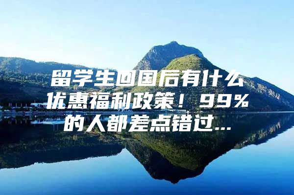 留学生回国后有什么优惠福利政策！99%的人都差点错过...