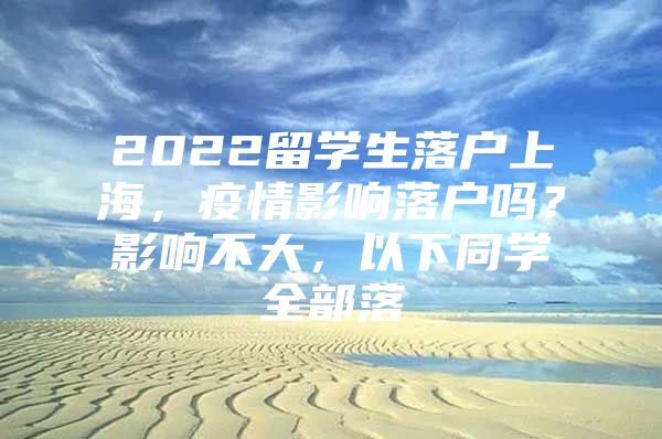 2022留学生落户上海，疫情影响落户吗？影响不大，以下同学全部落