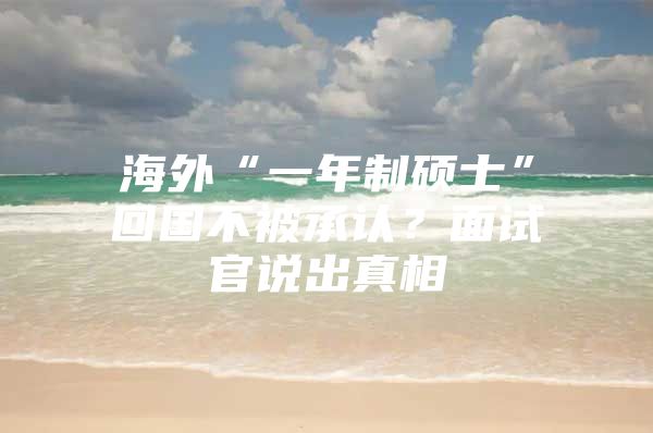 海外“一年制硕士”回国不被承认？面试官说出真相