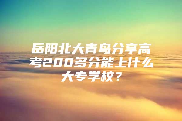 岳阳北大青鸟分享高考200多分能上什么大专学校？