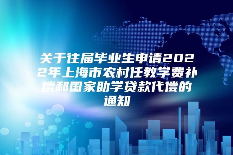 关于往届毕业生申请2022年上海市农村任教学费补偿和国家助学贷款代偿的通知