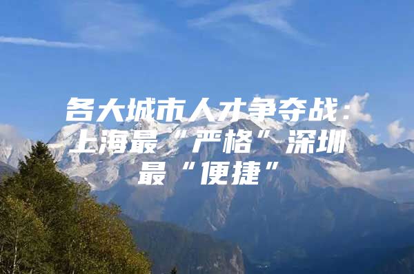 各大城市人才争夺战：上海最“严格”深圳最“便捷”