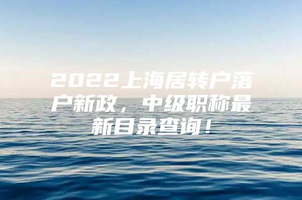 2022上海居转户落户新政，中级职称最新目录查询！