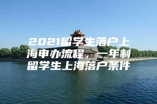 2021留学生落户上海申办流程，一年制留学生上海落户条件