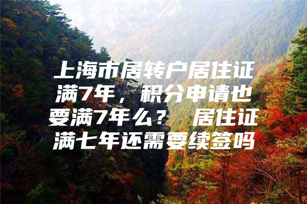 上海市居转户居住证满7年，积分申请也要满7年么？ 居住证满七年还需要续签吗