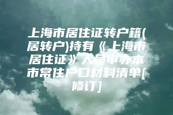 上海市居住证转户籍(居转户)持有《上海市居住证》人员申办本市常住户口材料清单[修订]